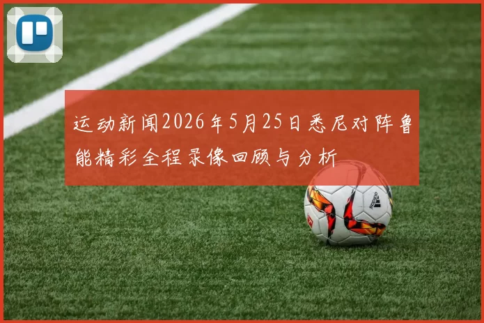 运动新闻2026年5月25日悉尼对阵鲁能精彩全程录像回顾与分析