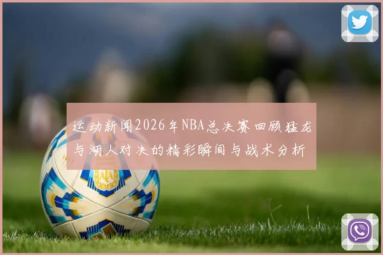 运动新闻2026年NBA总决赛回顾猛龙与湖人对决的精彩瞬间与战术分析