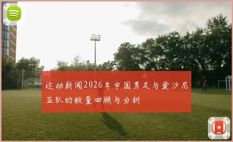 运动新闻2026年中国男足与爱沙尼亚队的较量回顾与分析