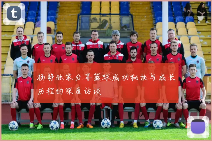 杨静独家分享篮球成功秘诀与成长历程的深度访谈